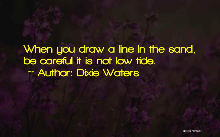 Dixie Waters Quotes: When You Draw A Line In The Sand, Be Careful It Is Not Low Tide.