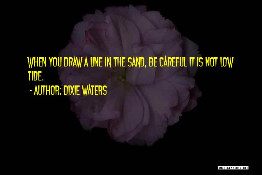 Dixie Waters Quotes: When You Draw A Line In The Sand, Be Careful It Is Not Low Tide.
