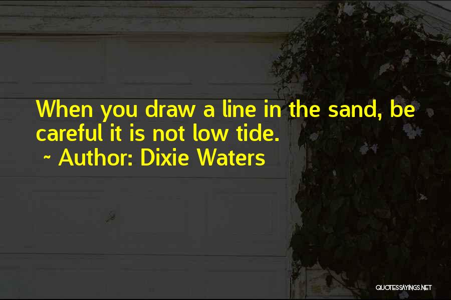 Dixie Waters Quotes: When You Draw A Line In The Sand, Be Careful It Is Not Low Tide.