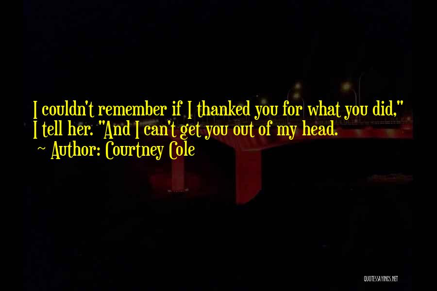 Courtney Cole Quotes: I Couldn't Remember If I Thanked You For What You Did, I Tell Her. And I Can't Get You Out