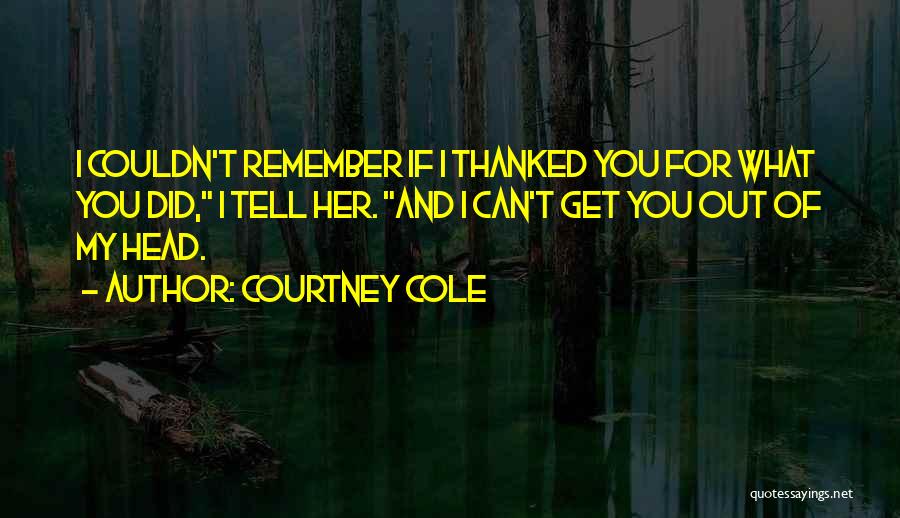 Courtney Cole Quotes: I Couldn't Remember If I Thanked You For What You Did, I Tell Her. And I Can't Get You Out