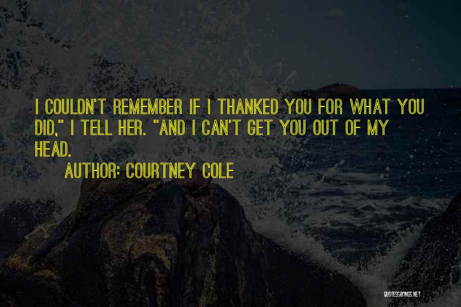 Courtney Cole Quotes: I Couldn't Remember If I Thanked You For What You Did, I Tell Her. And I Can't Get You Out