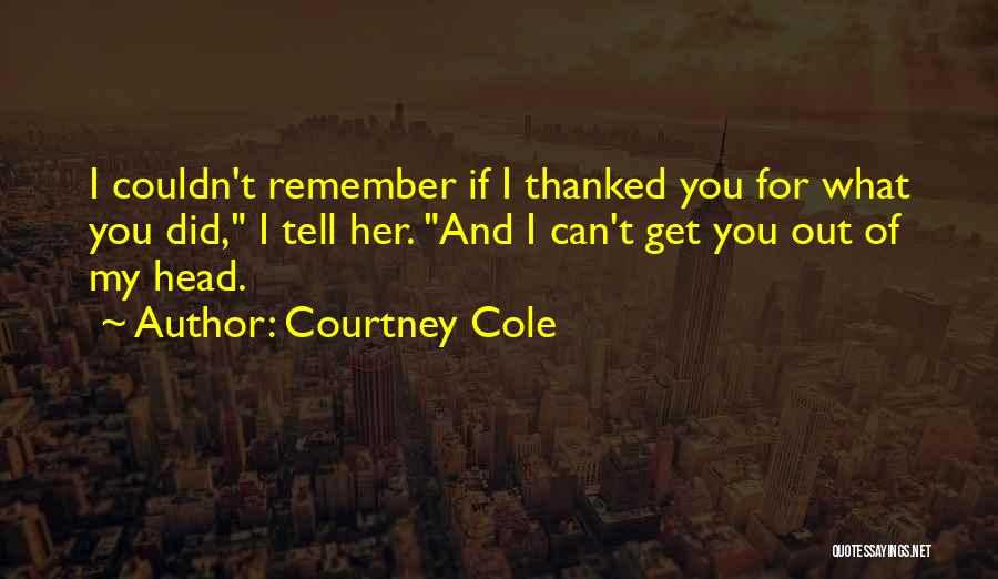 Courtney Cole Quotes: I Couldn't Remember If I Thanked You For What You Did, I Tell Her. And I Can't Get You Out