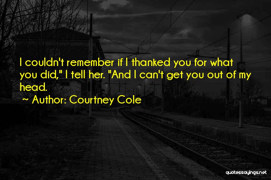 Courtney Cole Quotes: I Couldn't Remember If I Thanked You For What You Did, I Tell Her. And I Can't Get You Out