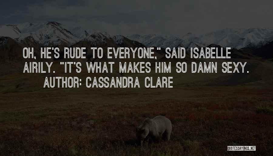 Cassandra Clare Quotes: Oh, He's Rude To Everyone, Said Isabelle Airily. It's What Makes Him So Damn Sexy.