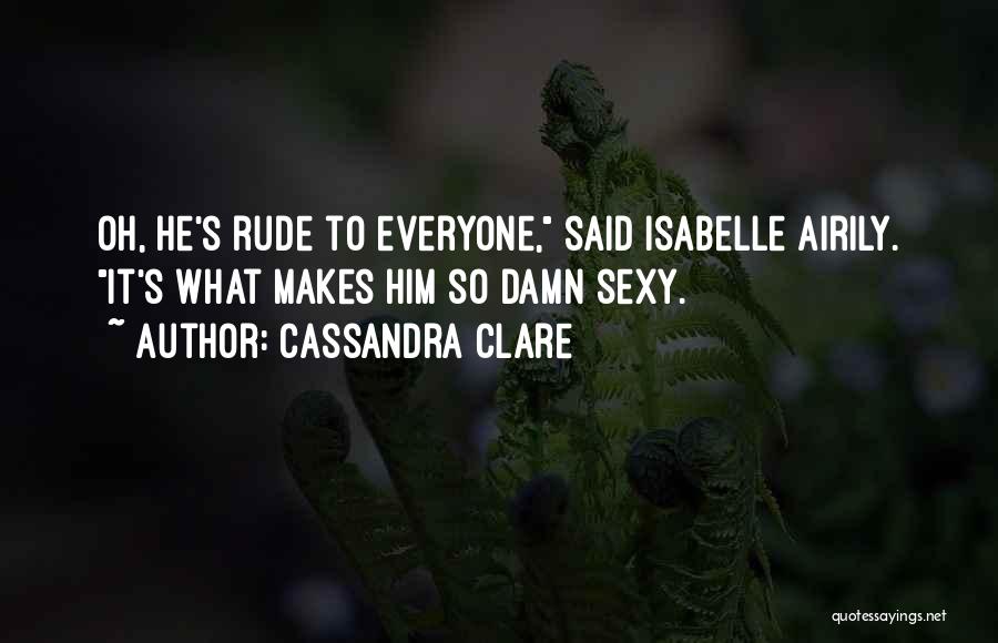 Cassandra Clare Quotes: Oh, He's Rude To Everyone, Said Isabelle Airily. It's What Makes Him So Damn Sexy.
