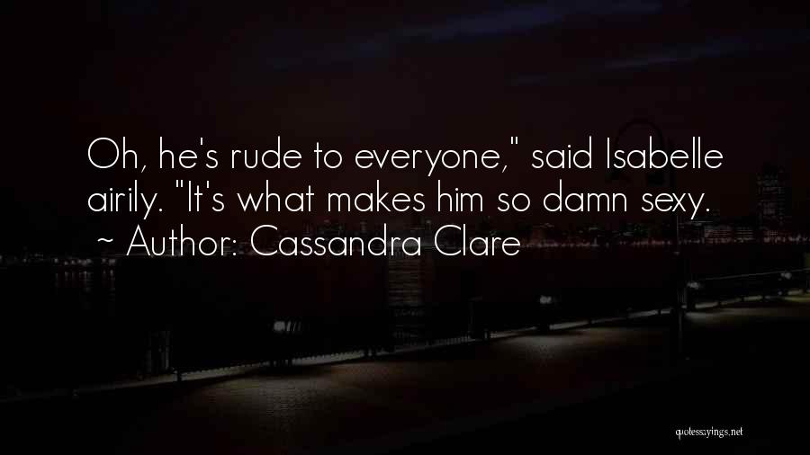 Cassandra Clare Quotes: Oh, He's Rude To Everyone, Said Isabelle Airily. It's What Makes Him So Damn Sexy.