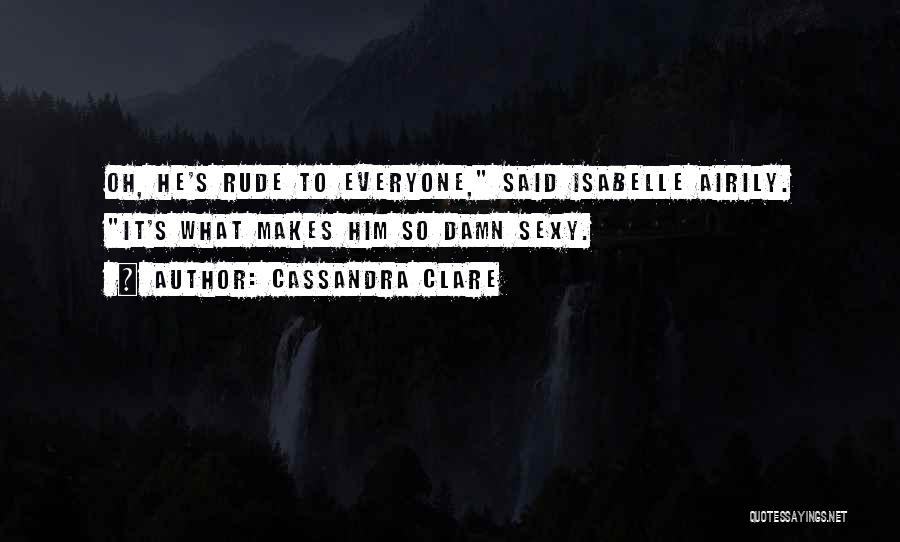 Cassandra Clare Quotes: Oh, He's Rude To Everyone, Said Isabelle Airily. It's What Makes Him So Damn Sexy.