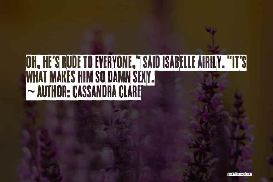 Cassandra Clare Quotes: Oh, He's Rude To Everyone, Said Isabelle Airily. It's What Makes Him So Damn Sexy.