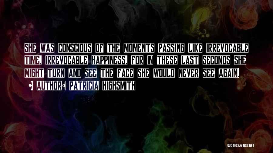 Patricia Highsmith Quotes: She Was Conscious Of The Moments Passing Like Irrevocable Time, Irrevocable Happiness, For In These Last Seconds She Might Turn