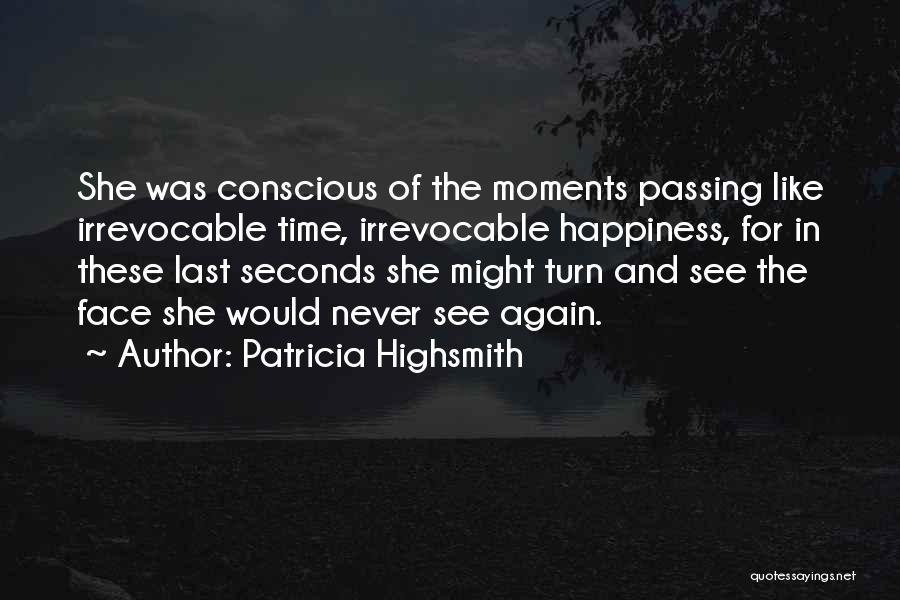 Patricia Highsmith Quotes: She Was Conscious Of The Moments Passing Like Irrevocable Time, Irrevocable Happiness, For In These Last Seconds She Might Turn