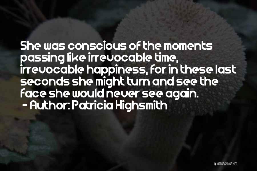 Patricia Highsmith Quotes: She Was Conscious Of The Moments Passing Like Irrevocable Time, Irrevocable Happiness, For In These Last Seconds She Might Turn