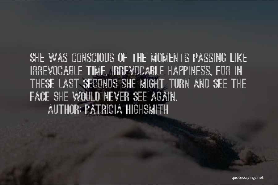 Patricia Highsmith Quotes: She Was Conscious Of The Moments Passing Like Irrevocable Time, Irrevocable Happiness, For In These Last Seconds She Might Turn