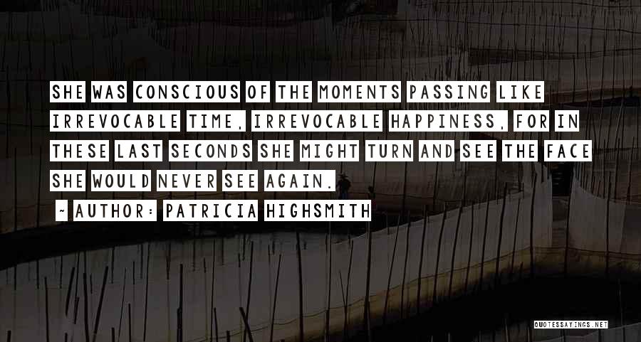 Patricia Highsmith Quotes: She Was Conscious Of The Moments Passing Like Irrevocable Time, Irrevocable Happiness, For In These Last Seconds She Might Turn