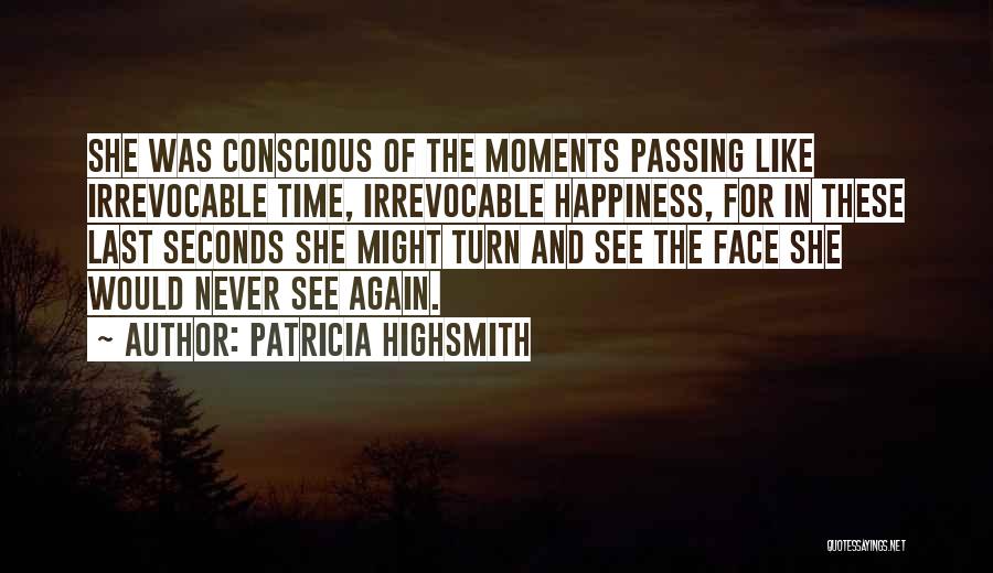 Patricia Highsmith Quotes: She Was Conscious Of The Moments Passing Like Irrevocable Time, Irrevocable Happiness, For In These Last Seconds She Might Turn