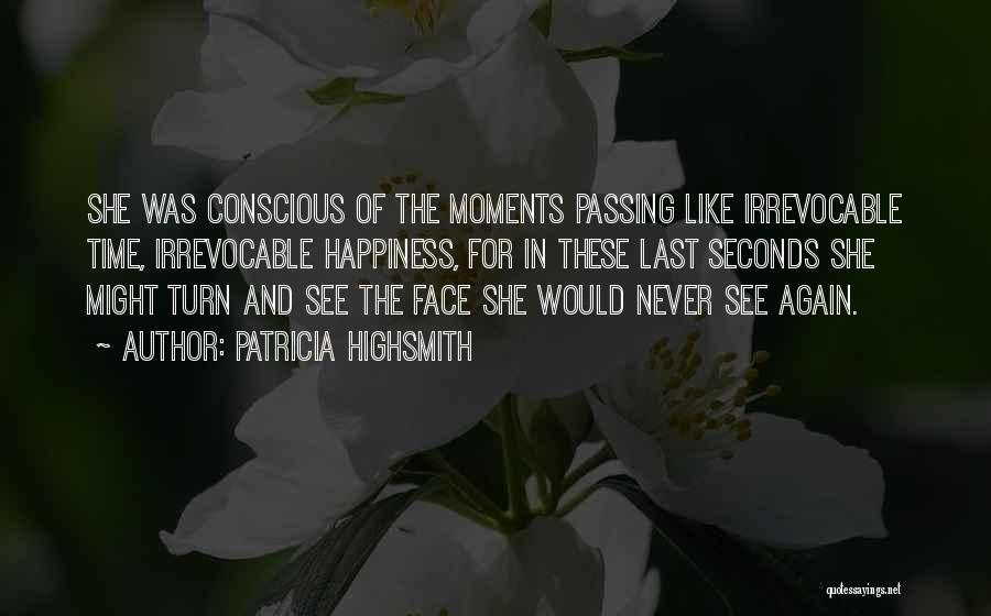 Patricia Highsmith Quotes: She Was Conscious Of The Moments Passing Like Irrevocable Time, Irrevocable Happiness, For In These Last Seconds She Might Turn