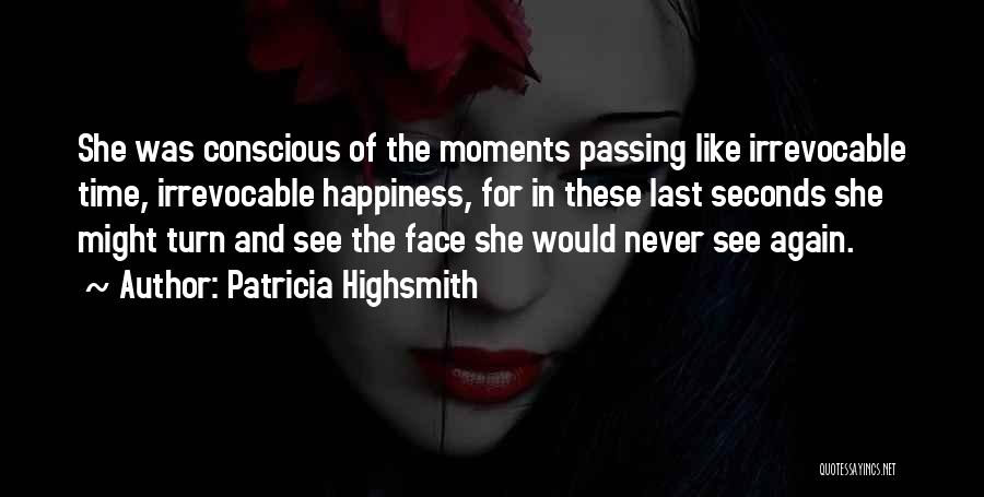 Patricia Highsmith Quotes: She Was Conscious Of The Moments Passing Like Irrevocable Time, Irrevocable Happiness, For In These Last Seconds She Might Turn