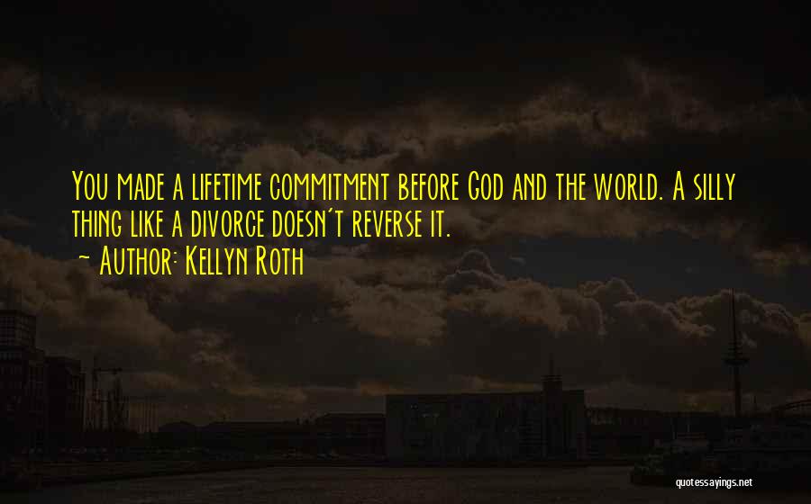 Kellyn Roth Quotes: You Made A Lifetime Commitment Before God And The World. A Silly Thing Like A Divorce Doesn't Reverse It.