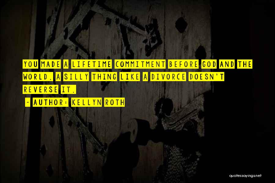 Kellyn Roth Quotes: You Made A Lifetime Commitment Before God And The World. A Silly Thing Like A Divorce Doesn't Reverse It.