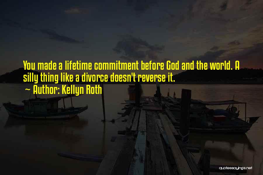 Kellyn Roth Quotes: You Made A Lifetime Commitment Before God And The World. A Silly Thing Like A Divorce Doesn't Reverse It.