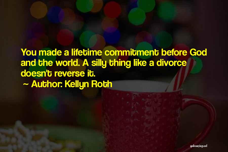 Kellyn Roth Quotes: You Made A Lifetime Commitment Before God And The World. A Silly Thing Like A Divorce Doesn't Reverse It.