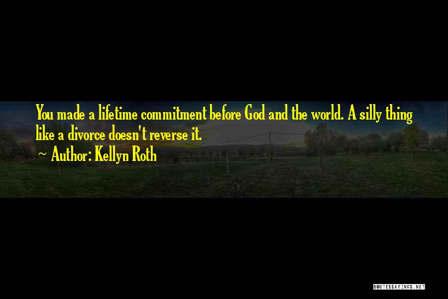 Kellyn Roth Quotes: You Made A Lifetime Commitment Before God And The World. A Silly Thing Like A Divorce Doesn't Reverse It.