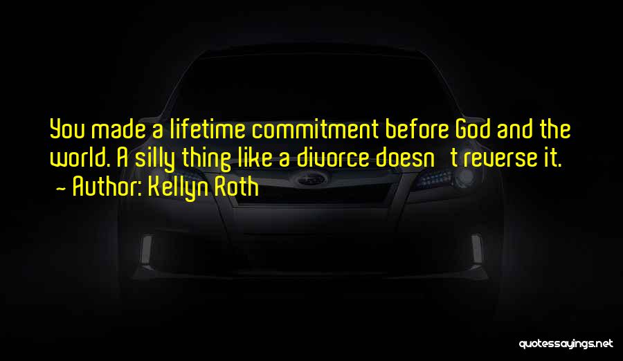 Kellyn Roth Quotes: You Made A Lifetime Commitment Before God And The World. A Silly Thing Like A Divorce Doesn't Reverse It.