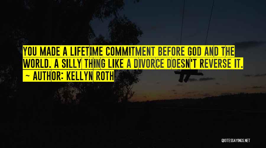 Kellyn Roth Quotes: You Made A Lifetime Commitment Before God And The World. A Silly Thing Like A Divorce Doesn't Reverse It.