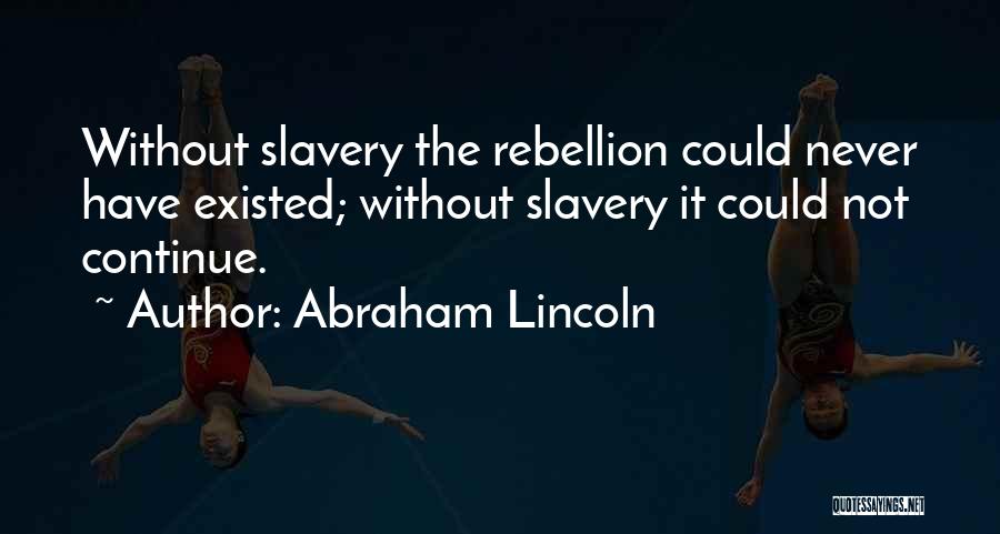 Abraham Lincoln Quotes: Without Slavery The Rebellion Could Never Have Existed; Without Slavery It Could Not Continue.