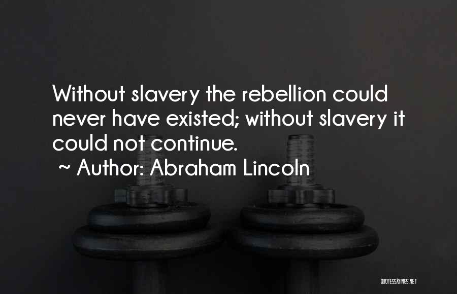 Abraham Lincoln Quotes: Without Slavery The Rebellion Could Never Have Existed; Without Slavery It Could Not Continue.