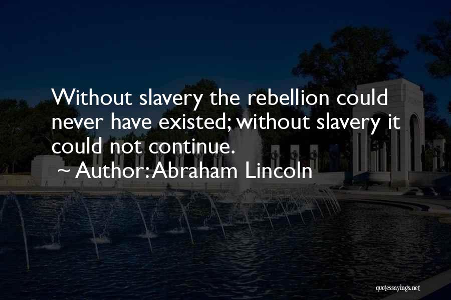 Abraham Lincoln Quotes: Without Slavery The Rebellion Could Never Have Existed; Without Slavery It Could Not Continue.