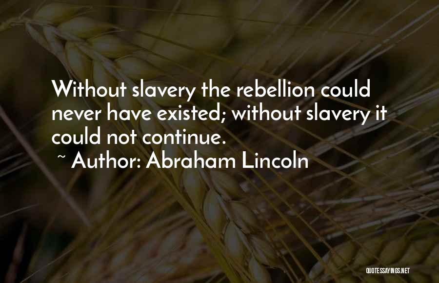 Abraham Lincoln Quotes: Without Slavery The Rebellion Could Never Have Existed; Without Slavery It Could Not Continue.