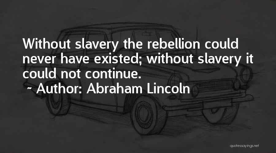 Abraham Lincoln Quotes: Without Slavery The Rebellion Could Never Have Existed; Without Slavery It Could Not Continue.
