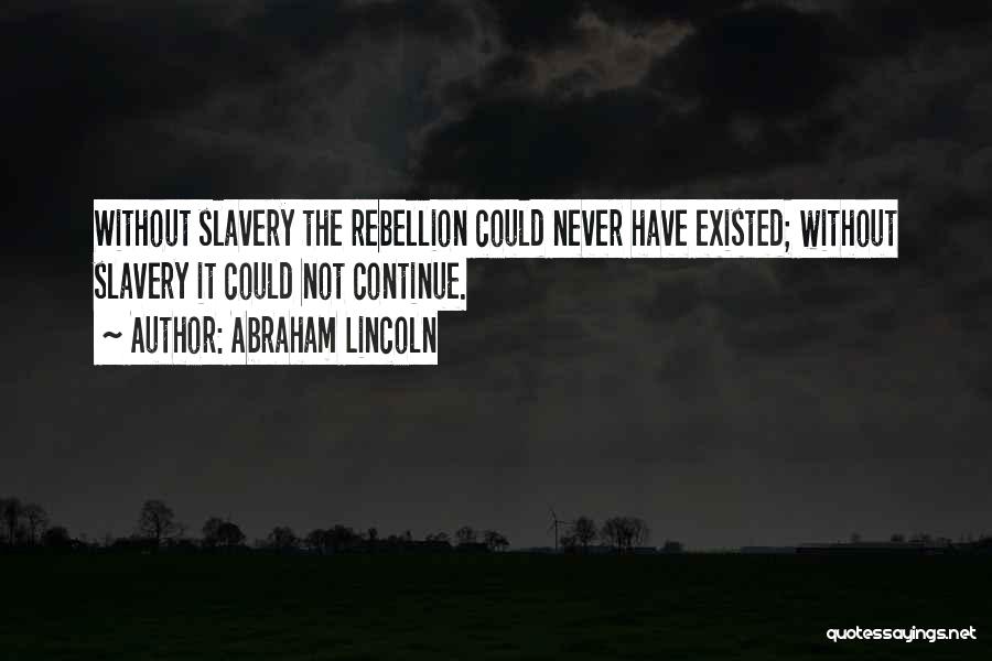 Abraham Lincoln Quotes: Without Slavery The Rebellion Could Never Have Existed; Without Slavery It Could Not Continue.