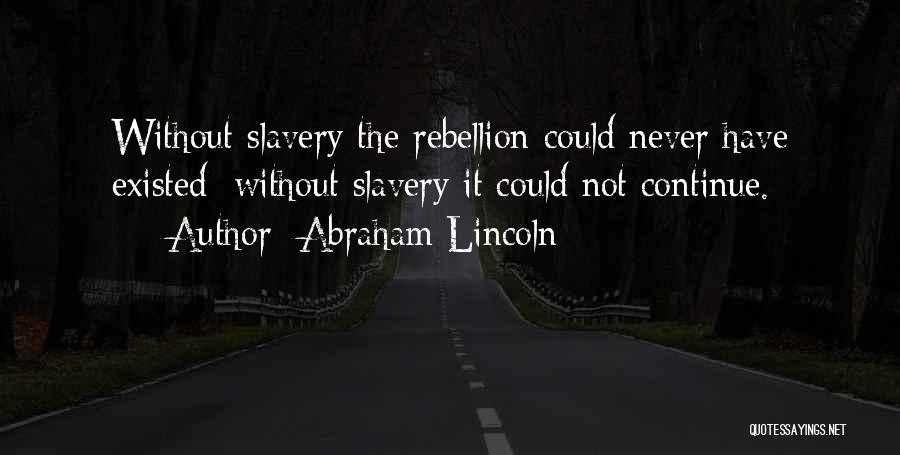 Abraham Lincoln Quotes: Without Slavery The Rebellion Could Never Have Existed; Without Slavery It Could Not Continue.