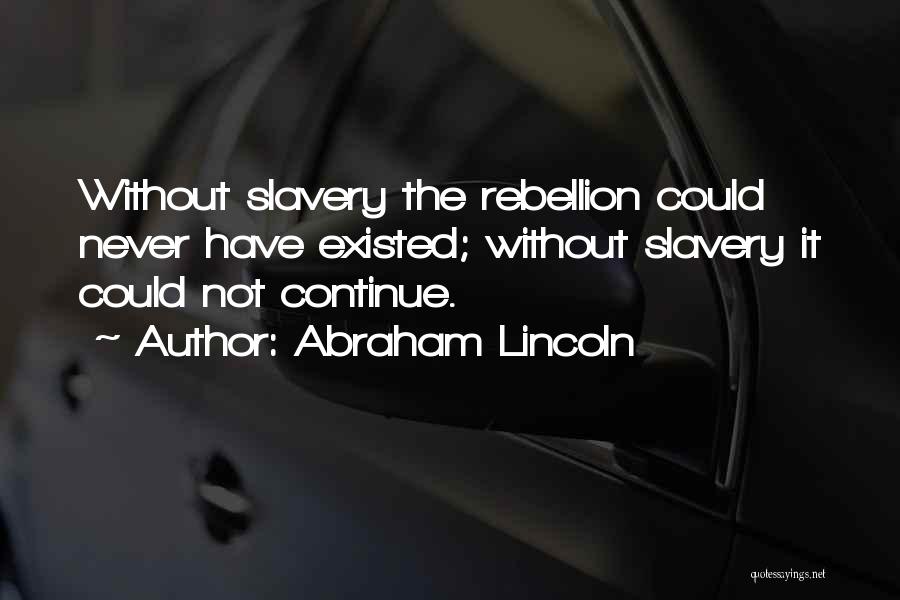 Abraham Lincoln Quotes: Without Slavery The Rebellion Could Never Have Existed; Without Slavery It Could Not Continue.