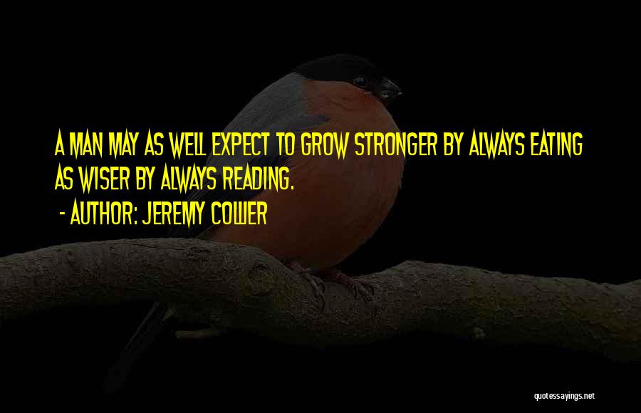 Jeremy Collier Quotes: A Man May As Well Expect To Grow Stronger By Always Eating As Wiser By Always Reading.