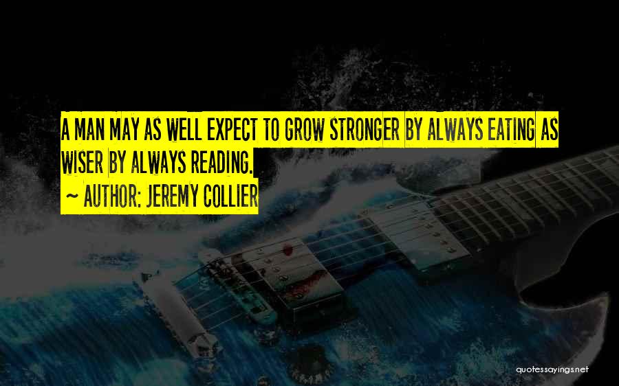 Jeremy Collier Quotes: A Man May As Well Expect To Grow Stronger By Always Eating As Wiser By Always Reading.