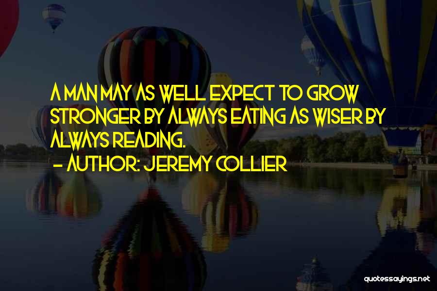 Jeremy Collier Quotes: A Man May As Well Expect To Grow Stronger By Always Eating As Wiser By Always Reading.