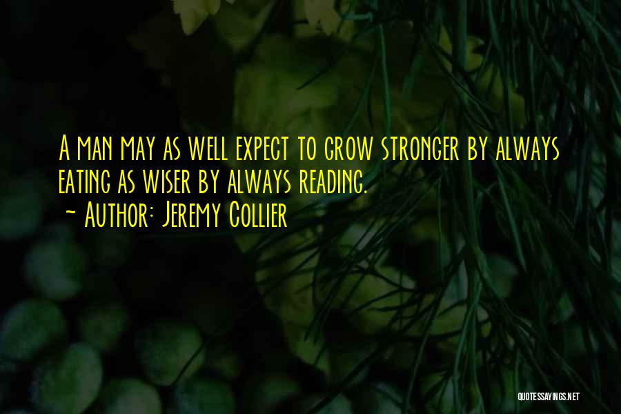 Jeremy Collier Quotes: A Man May As Well Expect To Grow Stronger By Always Eating As Wiser By Always Reading.