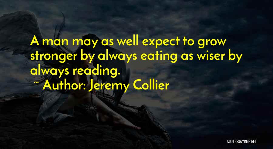 Jeremy Collier Quotes: A Man May As Well Expect To Grow Stronger By Always Eating As Wiser By Always Reading.