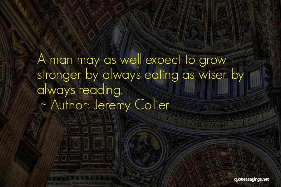 Jeremy Collier Quotes: A Man May As Well Expect To Grow Stronger By Always Eating As Wiser By Always Reading.