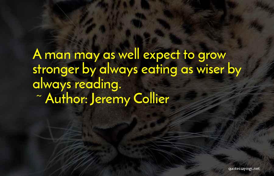 Jeremy Collier Quotes: A Man May As Well Expect To Grow Stronger By Always Eating As Wiser By Always Reading.