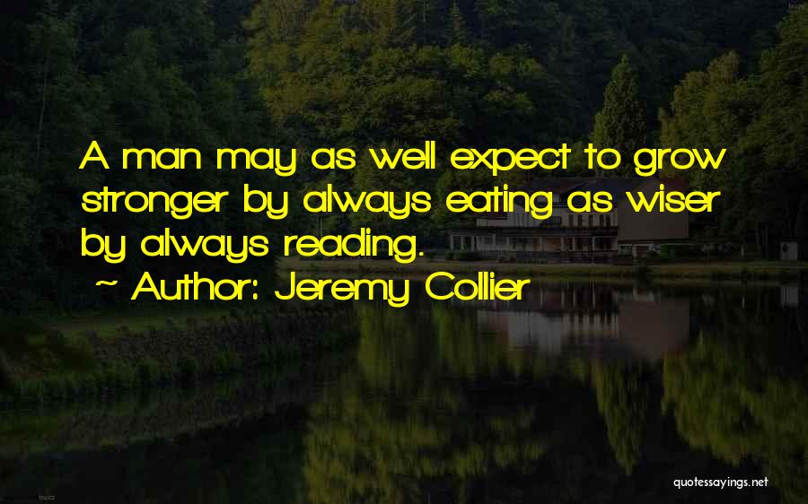 Jeremy Collier Quotes: A Man May As Well Expect To Grow Stronger By Always Eating As Wiser By Always Reading.