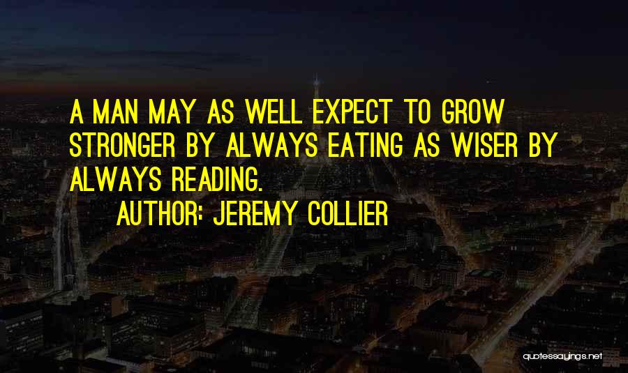 Jeremy Collier Quotes: A Man May As Well Expect To Grow Stronger By Always Eating As Wiser By Always Reading.