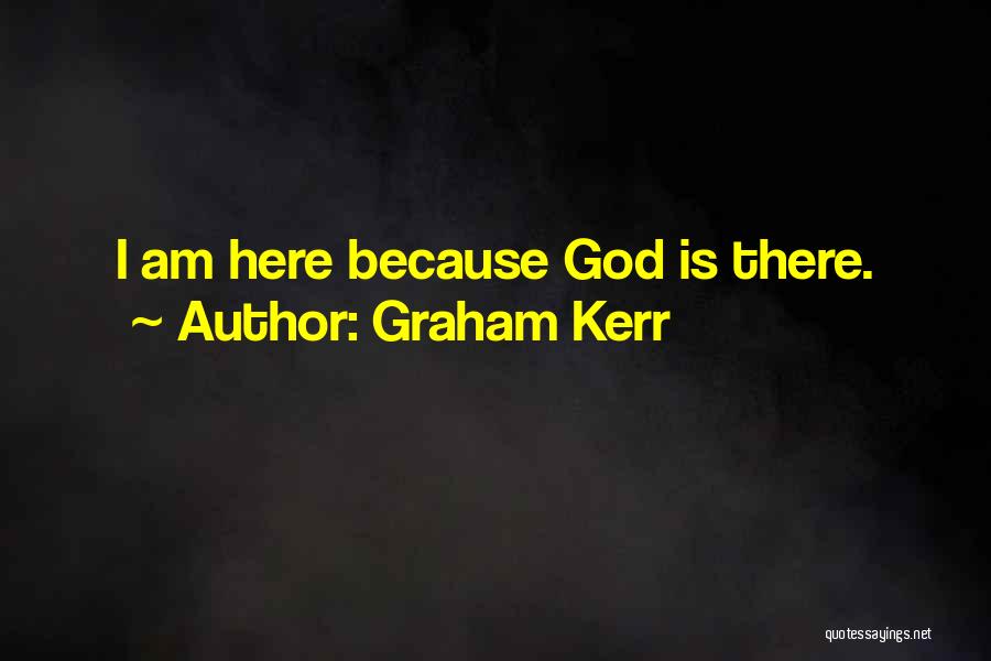 Graham Kerr Quotes: I Am Here Because God Is There.