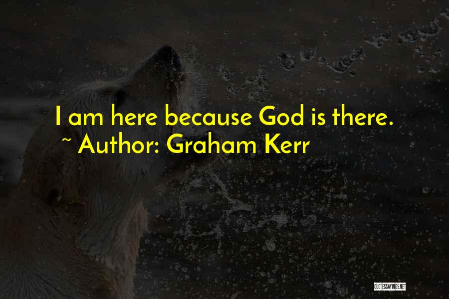 Graham Kerr Quotes: I Am Here Because God Is There.