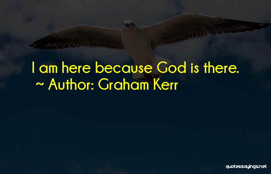 Graham Kerr Quotes: I Am Here Because God Is There.