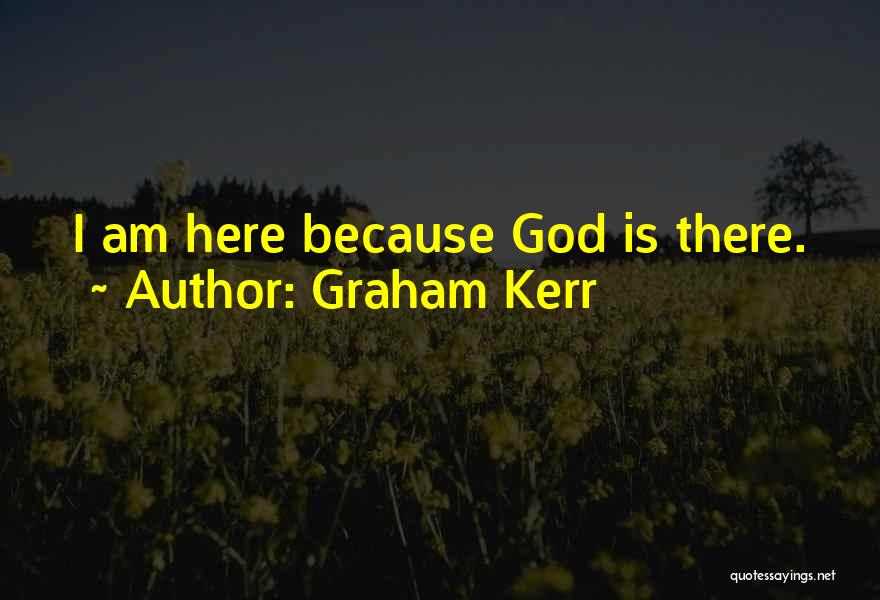 Graham Kerr Quotes: I Am Here Because God Is There.