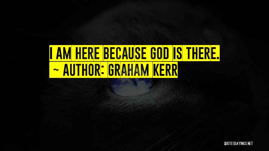 Graham Kerr Quotes: I Am Here Because God Is There.
